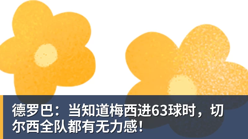 德罗巴:当知道梅西进63球时,切尔西全队都有无力感!