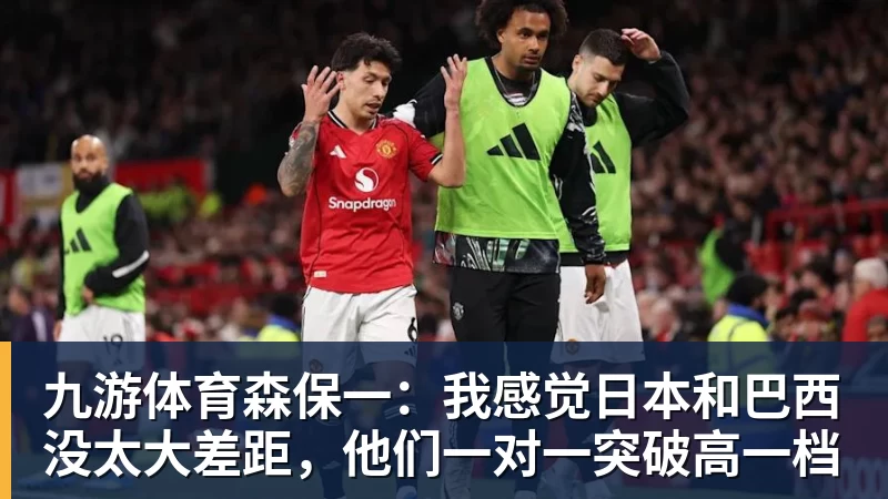 九游体育森保一：我感觉日本和巴西没太大差距，他们一对一突破高一档