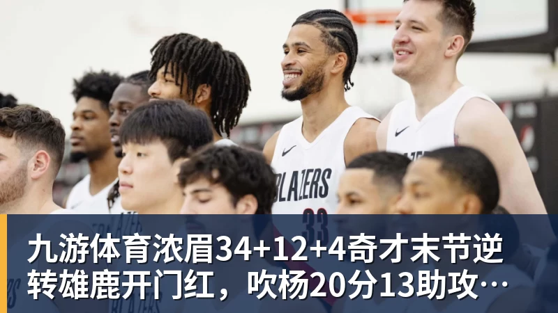 九游体育浓眉34+12+4奇才末节逆转雄鹿开门红，吹杨20分13助攻状元缺席
