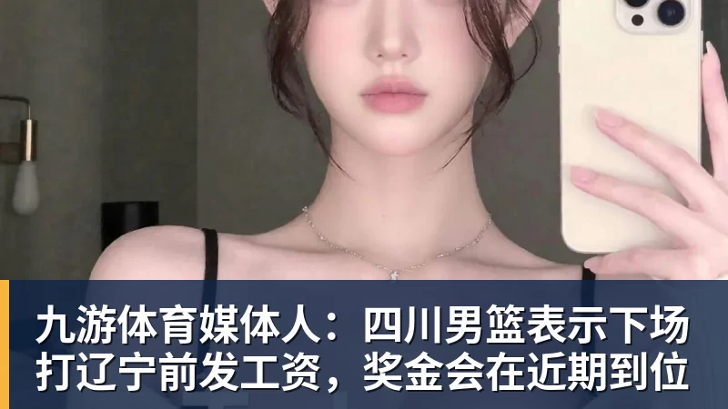 九游体育媒体人：四川男篮表示下场打辽宁前发工资，奖金会在近期到位