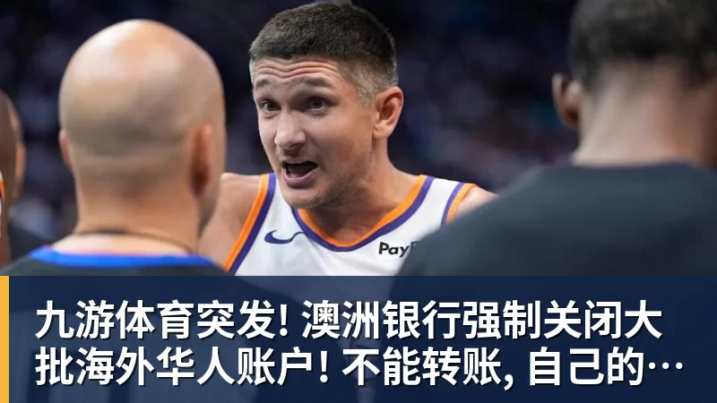 九游体育突发! 澳洲银行强制关闭大批海外华人账户! 不能转账, 自己的钱也不能用