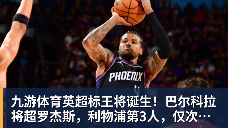 九游体育英超标王将诞生!巴尔科拉将超罗杰斯,利物浦第3人,仅次伊萨克